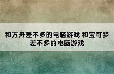 和方舟差不多的电脑游戏 和宝可梦差不多的电脑游戏